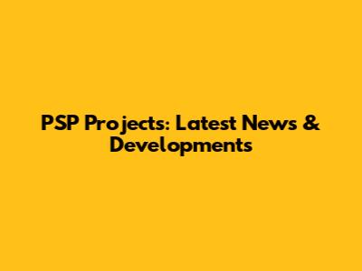 PSP Projects: Latest News & Developments