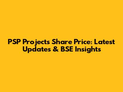 PSP Projects Share Price: Latest Updates & BSE Insights