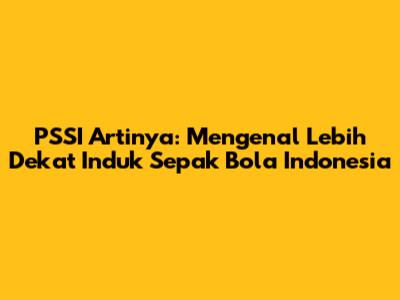 PSSI Artinya: Mengenal Lebih Dekat Induk Sepak Bola Indonesia