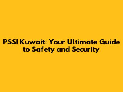 PSSI Kuwait: Your Ultimate Guide to Safety and Security