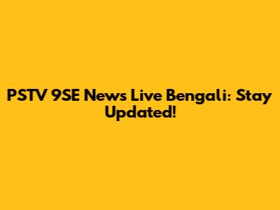 PSTV 9SE News Live Bengali: Stay Updated!