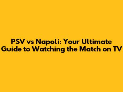 PSV vs Napoli: Your Ultimate Guide to Watching the Match on TV