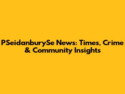 PSeidanburySe News: Times, Crime & Community Insights