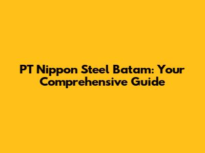 PT Nippon Steel Batam: Your Comprehensive Guide