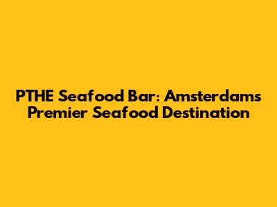 PTHE Seafood Bar: Amsterdam's Premier Seafood Destination