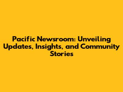 Pacific Newsroom: Unveiling Updates, Insights, and Community Stories