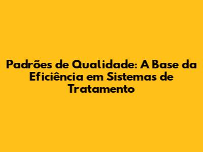 Padrões de Qualidade: A Base da Eficiência em Sistemas de Tratamento