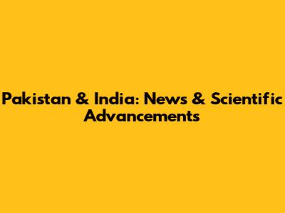 Pakistan & India: News & Scientific Advancements