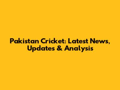 Pakistan Cricket: Latest News, Updates & Analysis