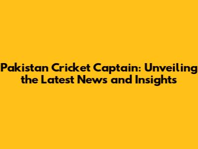 Pakistan Cricket Captain: Unveiling the Latest News and Insights