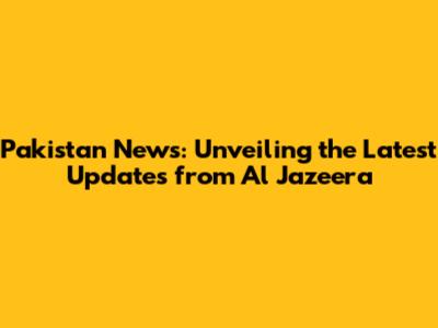 Pakistan News: Unveiling the Latest Updates from Al Jazeera