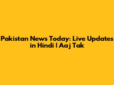 Pakistan News Today: Live Updates in Hindi | Aaj Tak