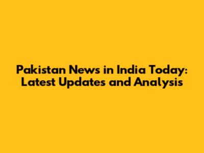 Pakistan News in India Today: Latest Updates and Analysis