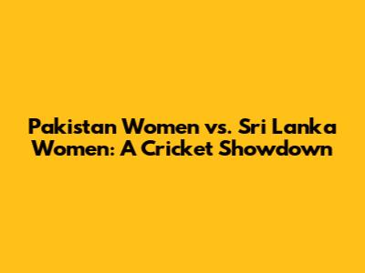 Pakistan Women vs. Sri Lanka Women: A Cricket Showdown