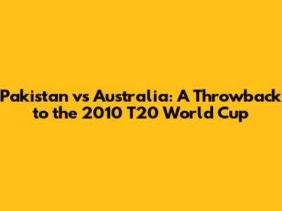 Pakistan vs Australia: A Throwback to the 2010 T20 World Cup