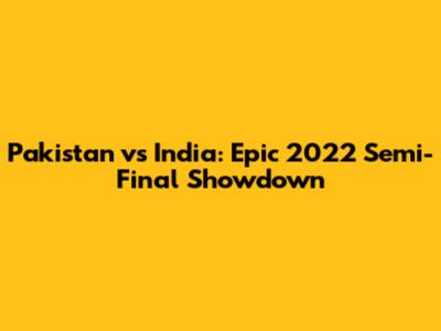 Pakistan vs India: Epic 2022 Semi-Final Showdown