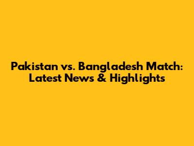 Pakistan vs. Bangladesh Match: Latest News & Highlights