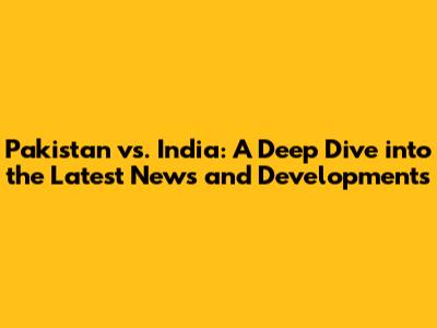 Pakistan vs. India: A Deep Dive into the Latest News and Developments
