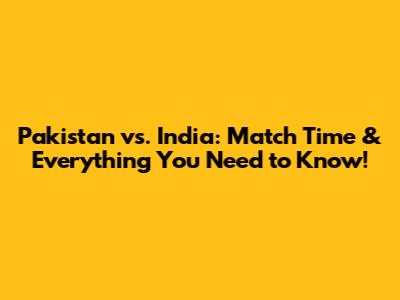 Pakistan vs. India: Match Time & Everything You Need to Know!