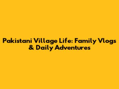 Pakistani Village Life: Family Vlogs & Daily Adventures
