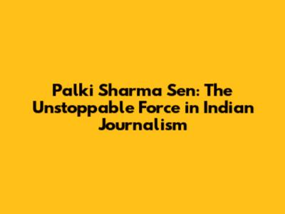 Palki Sharma Sen: The Unstoppable Force in Indian Journalism