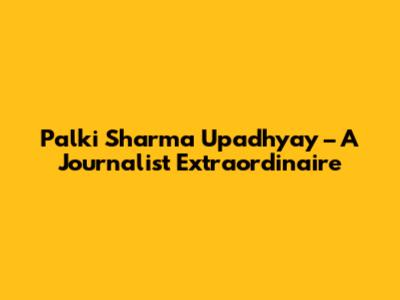 Palki Sharma Upadhyay – A Journalist Extraordinaire