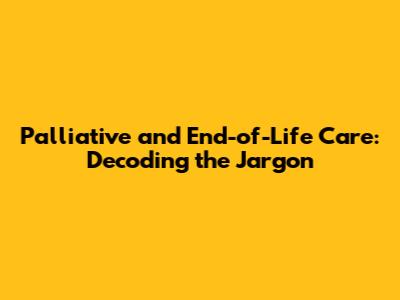 Palliative and End-of-Life Care: Decoding the Jargon