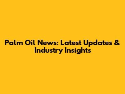 Palm Oil News: Latest Updates & Industry Insights