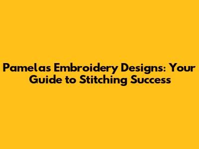 Pamela's Embroidery Designs: Your Guide to Stitching Success
