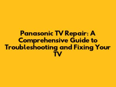 Panasonic TV Repair: A Comprehensive Guide to Troubleshooting and Fixing Your TV