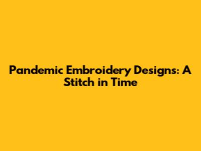 Pandemic Embroidery Designs: A Stitch in Time