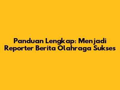 Panduan Lengkap: Menjadi Reporter Berita Olahraga Sukses