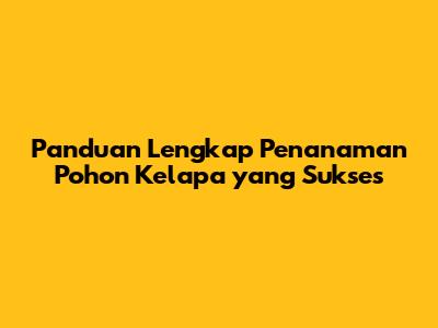 Panduan Lengkap Penanaman Pohon Kelapa yang Sukses
