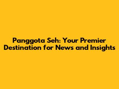 Panggota Seh: Your Premier Destination for News and Insights