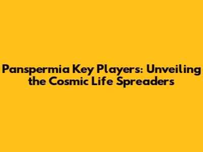 Panspermia Key Players: Unveiling the Cosmic Life Spreaders