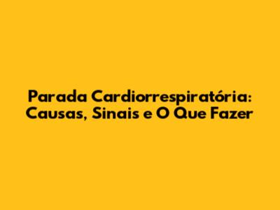 Parada Cardiorrespiratória: Causas, Sinais e O Que Fazer