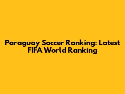 Paraguay Soccer Ranking: Latest FIFA World Ranking