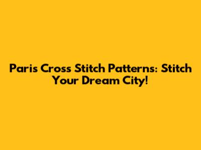 Paris Cross Stitch Patterns: Stitch Your Dream City!