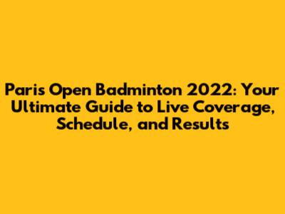 Paris Open Badminton 2022: Your Ultimate Guide to Live Coverage, Schedule, and Results