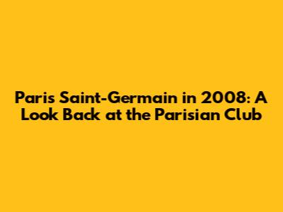 Paris Saint-Germain in 2008: A Look Back at the Parisian Club