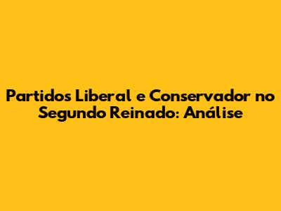 Partidos Liberal e Conservador no Segundo Reinado: Análise