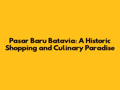 Pasar Baru Batavia: A Historic Shopping and Culinary Paradise