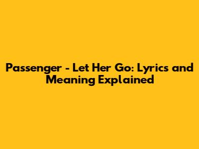 Passenger - Let Her Go: Lyrics and Meaning Explained