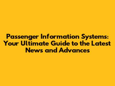 Passenger Information Systems: Your Ultimate Guide to the Latest News and Advances