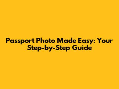 Passport Photo Made Easy: Your Step-by-Step Guide