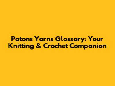 Patons Yarns Glossary: Your Knitting & Crochet Companion