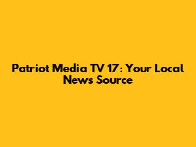 Patriot Media TV 17: Your Local News Source