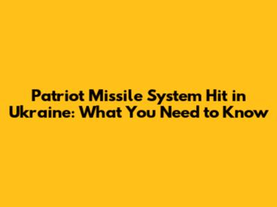 Patriot Missile System Hit in Ukraine: What You Need to Know