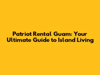 Patriot Rental Guam: Your Ultimate Guide to Island Living