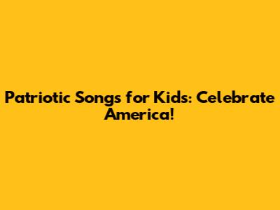 Patriotic Songs for Kids: Celebrate America!